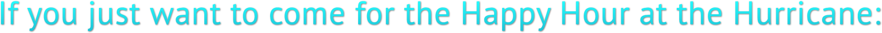 If you just want to come for the Happy Hour at the Hurricane: If you just want to come for the Happy Hour at the Hurricane: